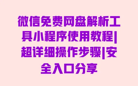 微信免费网盘解析工具小程序使用教程|超详细操作步骤|安全入口分享 微信免费网盘解析工具小程序使用教程|超详细操作步骤|安全入口分享