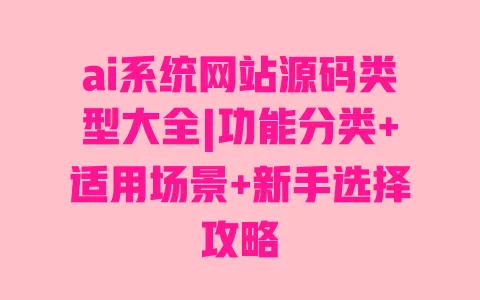 ai系统网站源码类型大全|功能分类+适用场景+新手选择攻略 ai系统网站源码类型大全|功能分类+适用场景+新手选择攻略