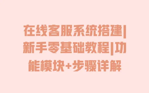 在线客服系统搭建|新手零基础教程|功能模块+步骤详解 在线客服系统搭建|新手零基础教程|功能模块+步骤详解