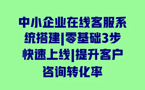 中小企业在线客服系统搭建|零基础3步快速上线|提升客户咨询转化率 中小企业在线客服系统搭建|零基础3步快速上线|提升客户咨询转化率
