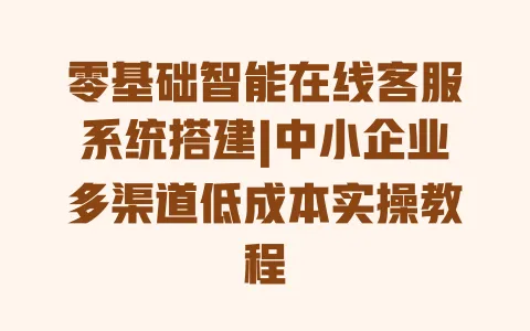 零基础智能在线客服系统搭建|中小企业多渠道低成本实操教程 零基础智能在线客服系统搭建|中小企业多渠道低成本实操教程
