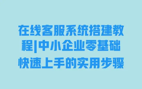 在线客服系统搭建教程|中小企业零基础快速上手的实用步骤 在线客服系统搭建教程|中小企业零基础快速上手的实用步骤