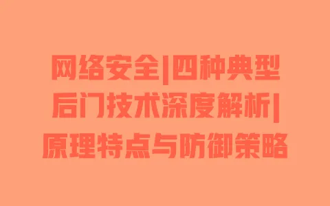 网络安全|四种典型后门技术深度解析|原理特点与防御策略 网络安全|四种典型后门技术深度解析|原理特点与防御策略