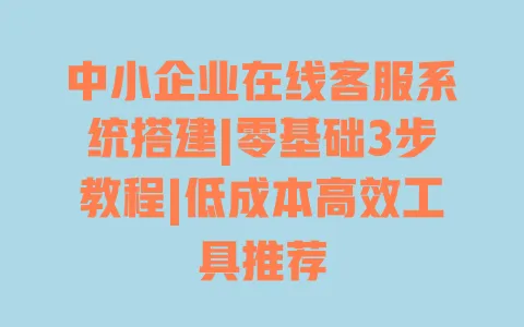 中小企业在线客服系统搭建|零基础3步教程|低成本高效工具推荐 中小企业在线客服系统搭建|零基础3步教程|低成本高效工具推荐