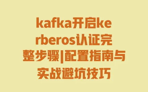 kafka开启kerberos认证完整步骤|配置指南与实战避坑技巧 kafka开启kerberos认证完整步骤|配置指南与实战避坑技巧