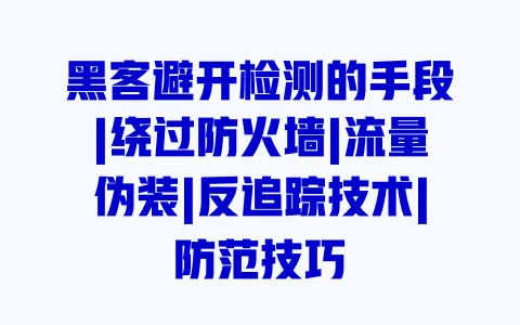 黑客避开检测的手段|绕过防火墙|流量伪装|反追踪技术|防范技巧 黑客避开检测的手段|绕过防火墙|流量伪装|反追踪技术|防范技巧
