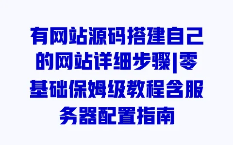 有网站源码搭建自己的网站详细步骤|零基础保姆级教程含服务器配置指南 有网站源码搭建自己的网站详细步骤|零基础保姆级教程含服务器配置指南