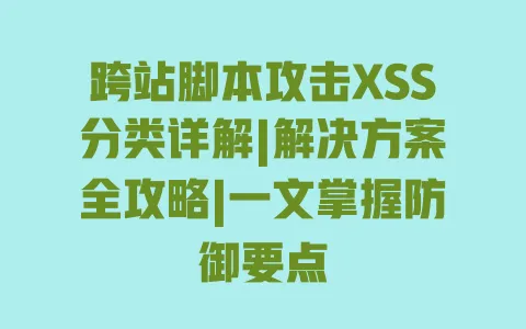 跨站脚本攻击XSS分类详解|解决方案全攻略|一文掌握防御要点 跨站脚本攻击XSS分类详解|解决方案全攻略|一文掌握防御要点