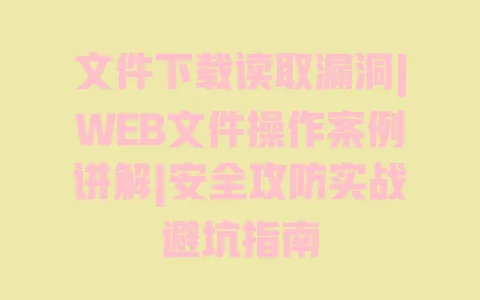 文件下载读取漏洞|WEB文件操作案例讲解|安全攻防实战避坑指南 文件下载读取漏洞|WEB文件操作案例讲解|安全攻防实战避坑指南