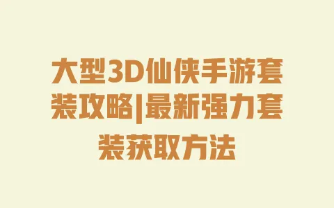 大型3D仙侠手游套装攻略|最新强力套装获取方法 大型3D仙侠手游套装攻略|最新强力套装获取方法