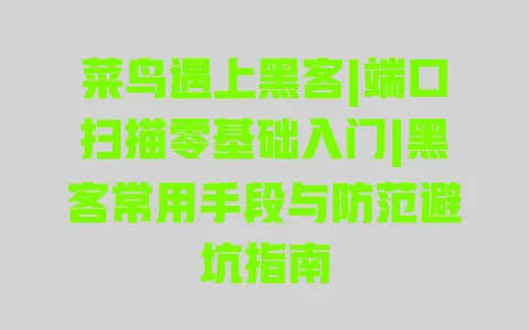 菜鸟遇上黑客|端口扫描零基础入门|黑客常用手段与防范避坑指南 菜鸟遇上黑客|端口扫描零基础入门|黑客常用手段与防范避坑指南