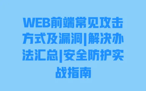 WEB前端常见攻击方式及漏洞|解决办法汇总|安全防护实战指南 WEB前端常见攻击方式及漏洞|解决办法汇总|安全防护实战指南