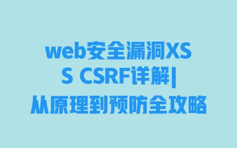 web安全漏洞XSS CSRF详解|从原理到预防全攻略 web安全漏洞XSS CSRF详解|从原理到预防全攻略