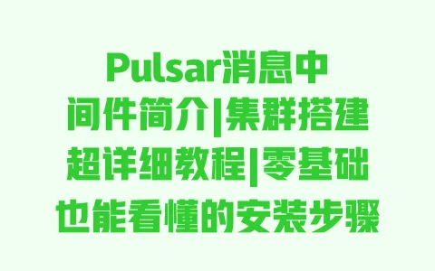 Pulsar消息中间件简介|集群搭建超详细教程|零基础也能看懂的安装步骤 Pulsar消息中间件简介|集群搭建超详细教程|零基础也能看懂的安装步骤