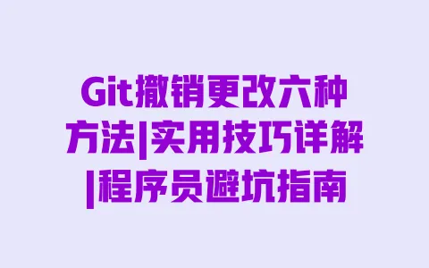 Git撤销更改六种方法|实用技巧详解|程序员避坑指南 Git撤销更改六种方法|实用技巧详解|程序员避坑指南
