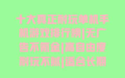 十大真正耐玩单机手机游戏排行榜|无广告不氪金|高自由度耐玩不腻|适合长期玩的单机手游推荐 十大真正耐玩单机手机游戏排行榜|无广告不氪金|高自由度耐玩不腻|适合长期玩的单机手游推荐
