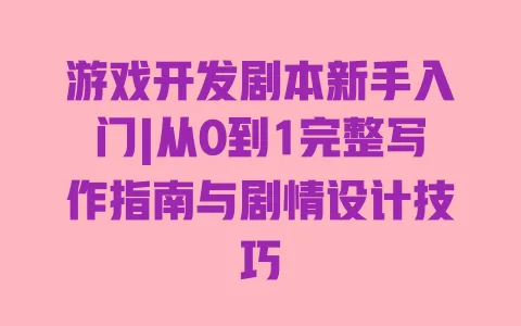游戏开发剧本新手入门|从0到1完整写作指南与剧情设计技巧 游戏开发剧本新手入门|从0到1完整写作指南与剧情设计技巧