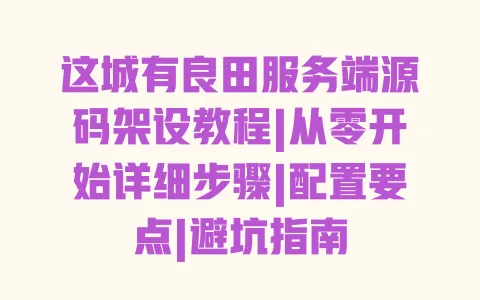 这城有良田服务端源码架设教程|从零开始详细步骤|配置要点|避坑指南 这城有良田服务端源码架设教程|从零开始详细步骤|配置要点|避坑指南