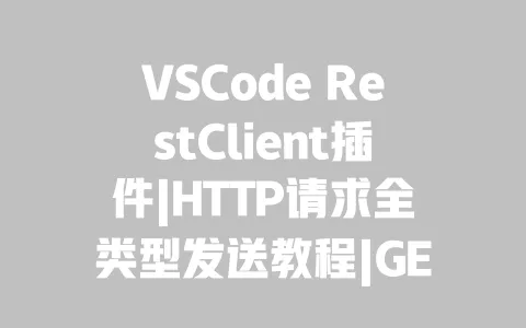 VSCode RestClient插件|HTTP请求全类型发送教程|GET/POST/PUT操作步骤与环境变量配置 VSCode RestClient插件|HTTP请求全类型发送教程|GET/POST/PUT操作步骤与环境变量配置