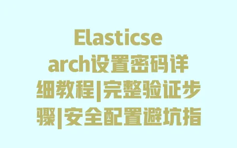 Elasticsearch设置密码详细教程|完整验证步骤|安全配置避坑指南 Elasticsearch设置密码详细教程|完整验证步骤|安全配置避坑指南