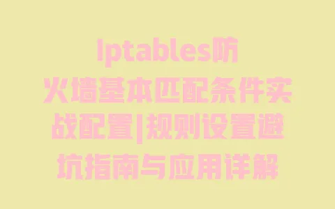Iptables防火墙基本匹配条件实战配置|规则设置避坑指南与应用详解 Iptables防火墙基本匹配条件实战配置|规则设置避坑指南与应用详解