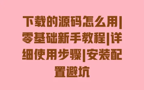 下载的源码怎么用|零基础新手教程|详细使用步骤|安装配置避坑 下载的源码怎么用|零基础新手教程|详细使用步骤|安装配置避坑