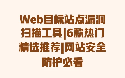 Web目标站点漏洞扫描工具|6款热门精选推荐|网站安全防护必看 Web目标站点漏洞扫描工具|6款热门精选推荐|网站安全防护必看