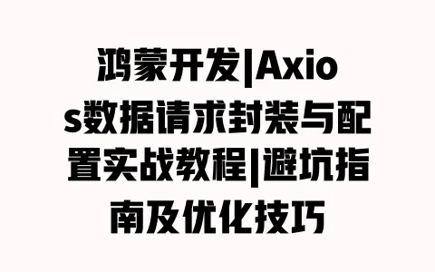 鸿蒙开发|Axios数据请求封装与配置实战教程|避坑指南及优化技巧 鸿蒙开发|Axios数据请求封装与配置实战教程|避坑指南及优化技巧