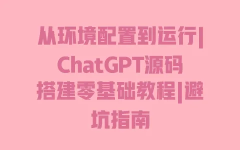 从环境配置到运行|ChatGPT源码搭建零基础教程|避坑指南 从环境配置到运行|ChatGPT源码搭建零基础教程|避坑指南