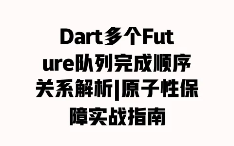 Dart多个Future队列完成顺序关系解析|原子性保障实战指南 Dart多个Future队列完成顺序关系解析|原子性保障实战指南