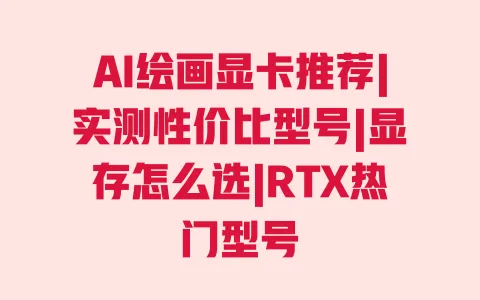 AI绘画显卡推荐|实测性价比型号|显存怎么选|RTX热门型号 AI绘画显卡推荐|实测性价比型号|显存怎么选|RTX热门型号