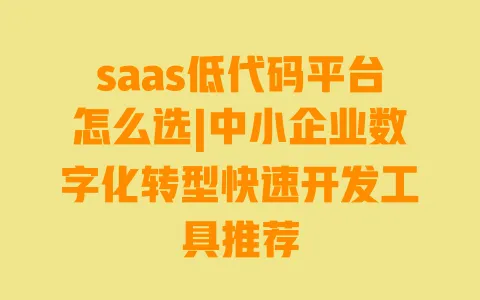 saas低代码平台怎么选|中小企业数字化转型快速开发工具推荐 saas低代码平台怎么选|中小企业数字化转型快速开发工具推荐