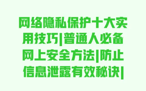 网络隐私保护十大实用技巧|普通人必备网上安全方法|防止信息泄露有效秘诀|日常上网隐私防护指南 网络隐私保护十大实用技巧|普通人必备网上安全方法|防止信息泄露有效秘诀|日常上网隐私防护指南