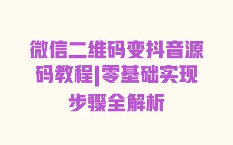 微信二维码变抖音源码教程|零基础实现步骤全解析
