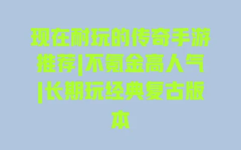 现在耐玩的传奇手游推荐|不氪金高人气|长期玩经典复古版本 现在耐玩的传奇手游推荐|不氪金高人气|长期玩经典复古版本