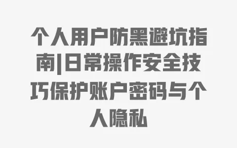 个人用户防黑避坑指南|日常操作安全技巧保护账户密码与个人隐私 个人用户防黑避坑指南|日常操作安全技巧保护账户密码与个人隐私
