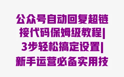 公众号自动回复超链接代码保姆级教程|3步轻松搞定设置|新手运营必备实用技巧 公众号自动回复超链接代码保姆级教程|3步轻松搞定设置|新手运营必备实用技巧