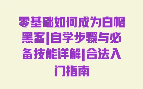 零基础如何成为白帽黑客|自学步骤与必备技能详解|合法入门指南 零基础如何成为白帽黑客|自学步骤与必备技能详解|合法入门指南