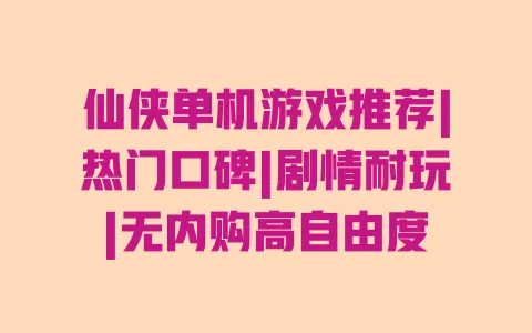 仙侠单机游戏推荐|热门口碑|剧情耐玩|无内购高自由度 仙侠单机游戏推荐|热门口碑|剧情耐玩|无内购高自由度