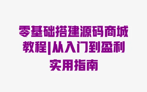 零基础搭建源码商城教程|从入门到盈利实用指南 零基础搭建源码商城教程|从入门到盈利实用指南