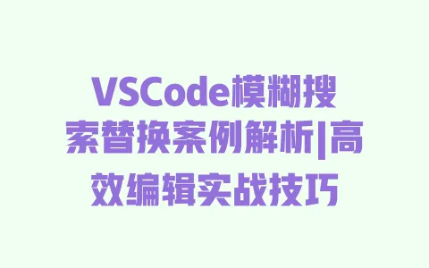 VSCode模糊搜索替换案例解析|高效编辑实战技巧 VSCode模糊搜索替换案例解析|高效编辑实战技巧