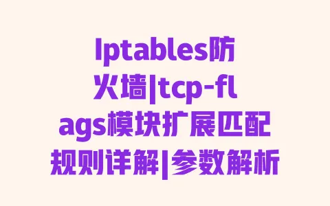 Iptables防火墙|tcp-flags模块扩展匹配规则详解|参数解析与运维实战配置指南 Iptables防火墙|tcp-flags模块扩展匹配规则详解|参数解析与运维实战配置指南