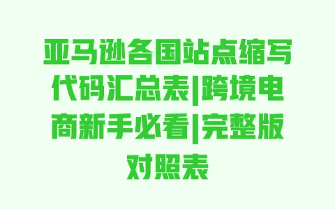 亚马逊各国站点缩写代码汇总表|跨境电商新手必看|完整版对照表 亚马逊各国站点缩写代码汇总表|跨境电商新手必看|完整版对照表