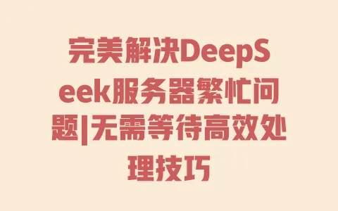 完美解决DeepSeek服务器繁忙问题|无需等待高效处理技巧 完美解决DeepSeek服务器繁忙问题|无需等待高效处理技巧
