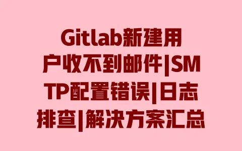 Gitlab新建用户收不到邮件|SMTP配置错误|日志排查|解决方案汇总 Gitlab新建用户收不到邮件|SMTP配置错误|日志排查|解决方案汇总