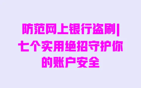 防范网上银行盗刷|七个实用绝招守护你的账户安全 防范网上银行盗刷|七个实用绝招守护你的账户安全