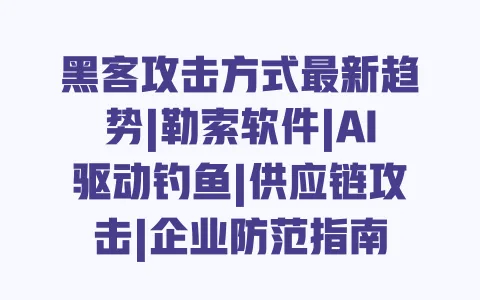 黑客攻击方式最新趋势|勒索软件|AI驱动钓鱼|供应链攻击|企业防范指南 黑客攻击方式最新趋势|勒索软件|AI驱动钓鱼|供应链攻击|企业防范指南