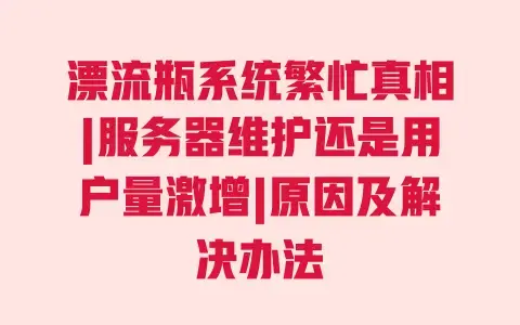 漂流瓶系统繁忙真相|服务器维护还是用户量激增|原因及解决办法 漂流瓶系统繁忙真相|服务器维护还是用户量激增|原因及解决办法
