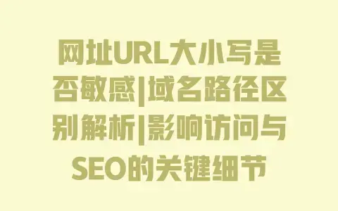 网址URL大小写是否敏感|域名路径区别解析|影响访问与SEO的关键细节 网址URL大小写是否敏感|域名路径区别解析|影响访问与SEO的关键细节