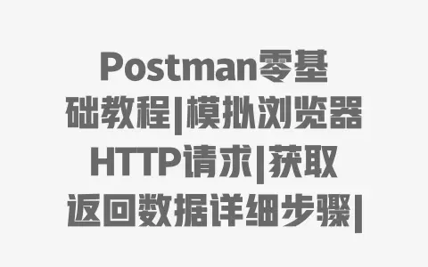 Postman零基础教程|模拟浏览器HTTP请求|获取返回数据详细步骤|接口测试实战指南 Postman零基础教程|模拟浏览器HTTP请求|获取返回数据详细步骤|接口测试实战指南